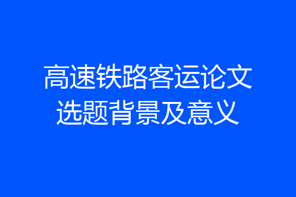 高速铁路客运论文选题背景及意义