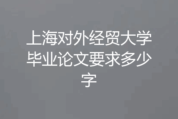 上海对外经贸大学毕业论文要求多少字