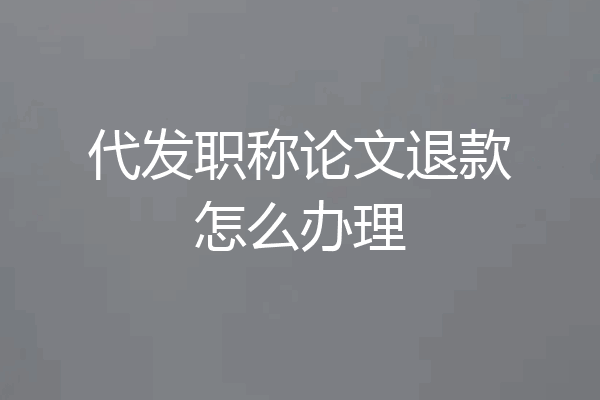 代发职称论文退款怎么办理