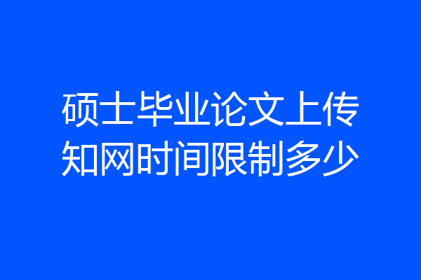 硕士毕业论文上传知网时间限制多少
