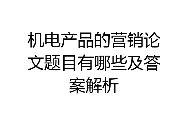 机电产品的营销论文题目有哪些及答案解析