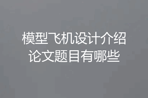 模型飞机设计介绍论文题目有哪些