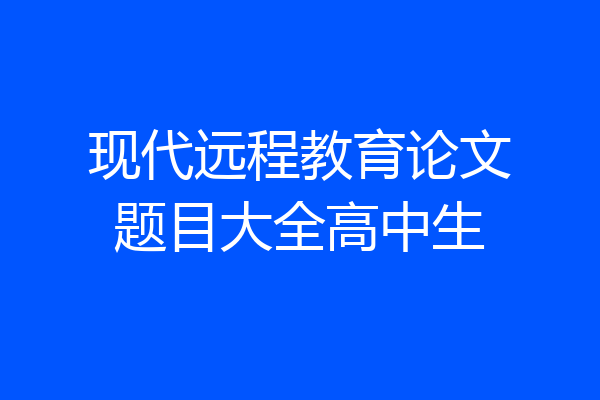 现代远程教育论文题目大全高中生