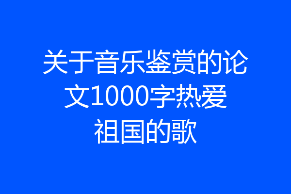 关于音乐鉴赏的论文1000字热爱祖国的歌