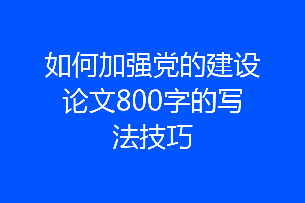 如何加强党的建设论文800字的写法技巧