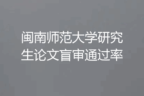 闽南师范大学研究生论文盲审通过率