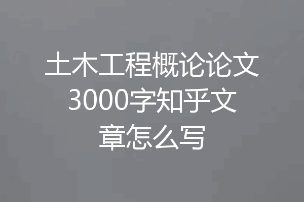土木工程概论论文3000字知乎文章怎么写