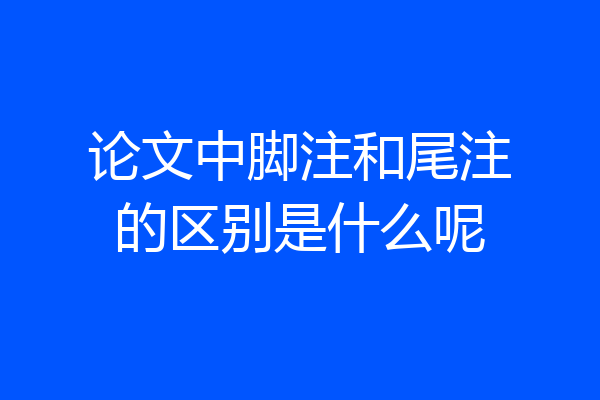 论文中脚注和尾注的区别是什么呢