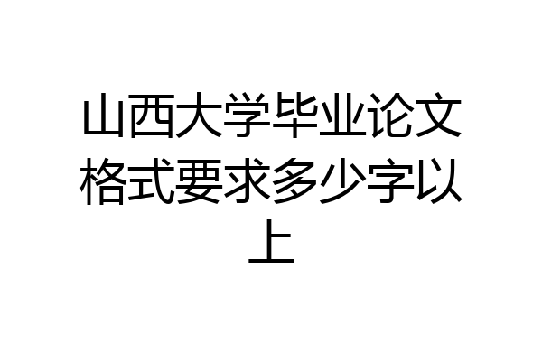 山西大学毕业论文格式要求多少字以上