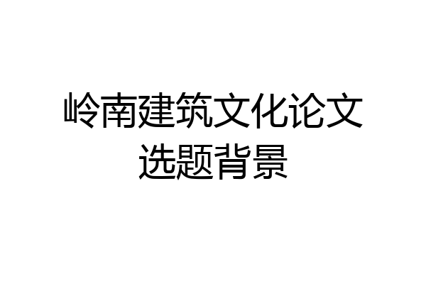 岭南建筑文化论文选题背景