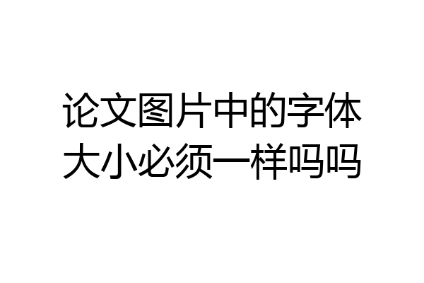 论文图片中的字体大小必须一样吗吗