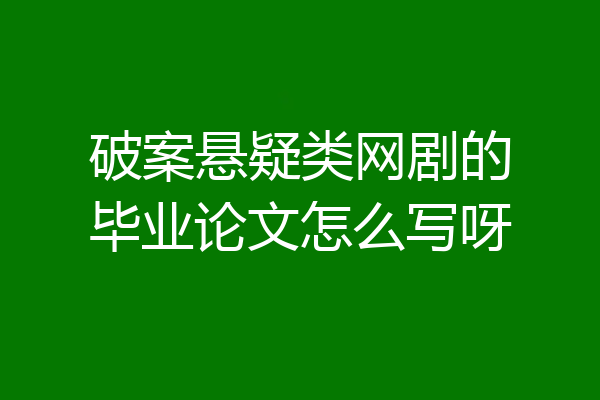 破案悬疑类网剧的毕业论文怎么写呀