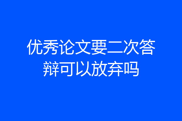 优秀论文要二次答辩可以放弃吗