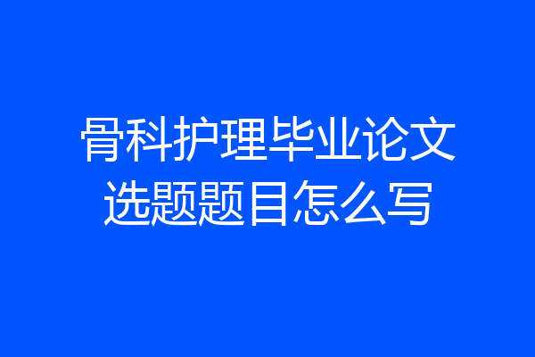 骨科护理毕业论文选题题目怎么写