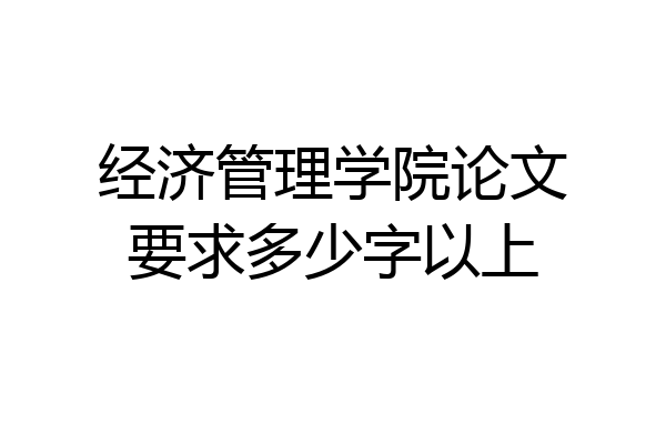 经济管理学院论文要求多少字以上