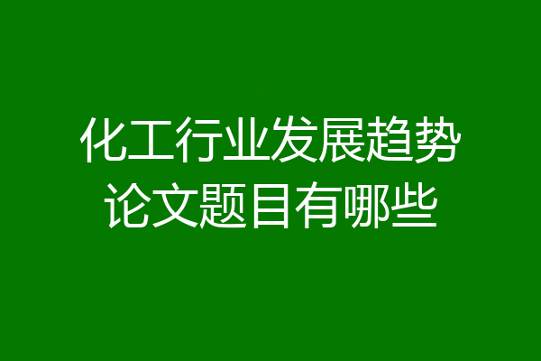 化工行业发展趋势论文题目有哪些