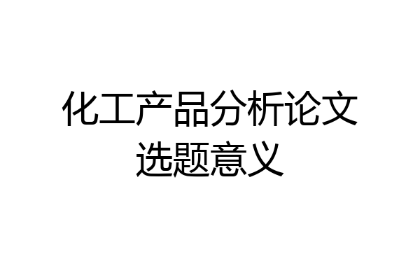 化工产品分析论文选题意义