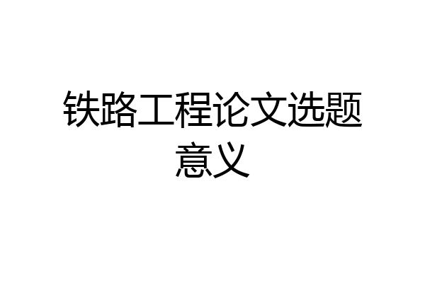 铁路工程论文选题意义