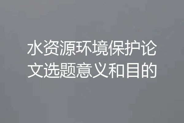 水资源环境保护论文选题意义和目的
