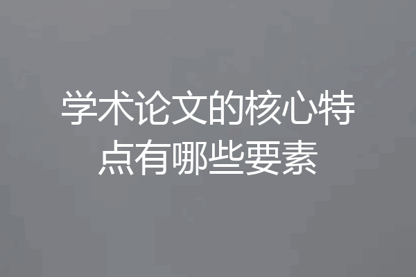学术论文的核心特点有哪些要素