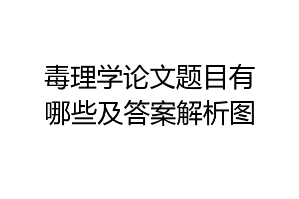毒理学论文题目有哪些及答案解析图