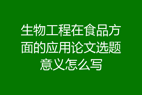 生物工程在食品方面的应用论文选题意义怎么写
