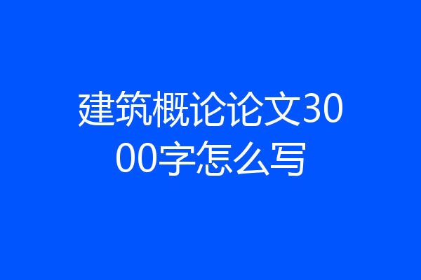 建筑概论论文3000字怎么写