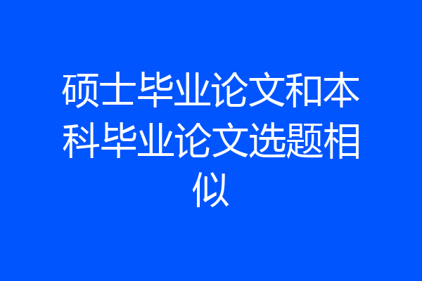 硕士毕业论文和本科毕业论文选题相似