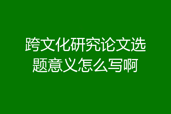 跨文化研究论文选题意义怎么写啊