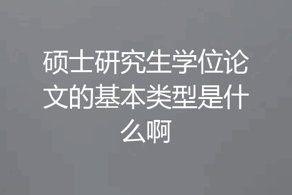硕士研究生学位论文的基本类型是什么啊