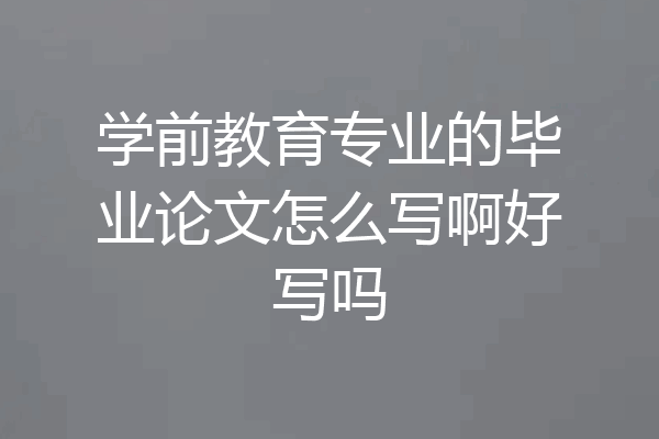 学前教育专业的毕业论文怎么写啊好写吗