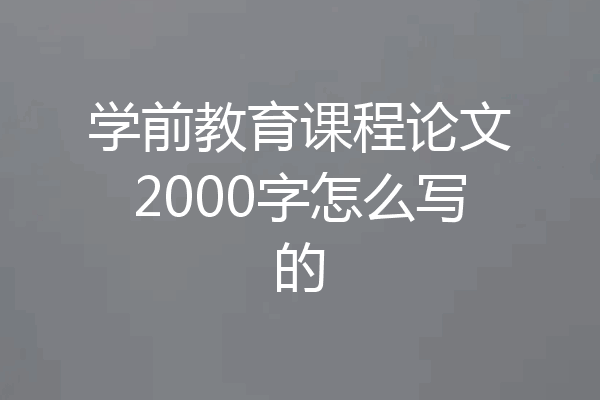学前教育课程论文2000字怎么写的