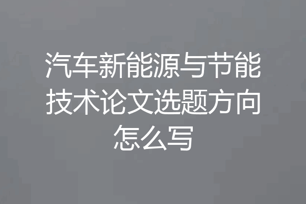 汽车新能源与节能技术论文选题方向怎么写