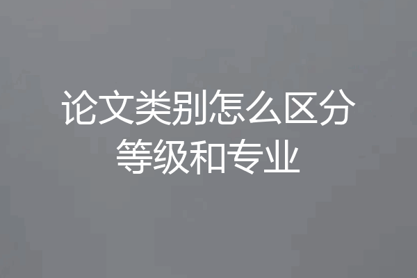 论文类别怎么区分等级和专业