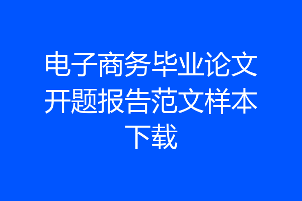 电子商务毕业论文开题报告范文样本下载
