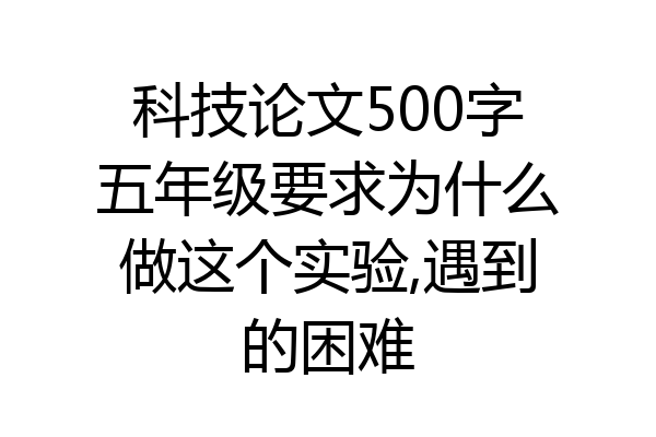 科技论文500字五年级要求为什么做这个实验,遇到的困难