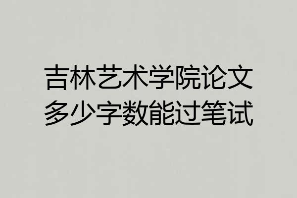吉林艺术学院论文多少字数能过笔试