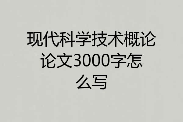 现代科学技术概论论文3000字怎么写