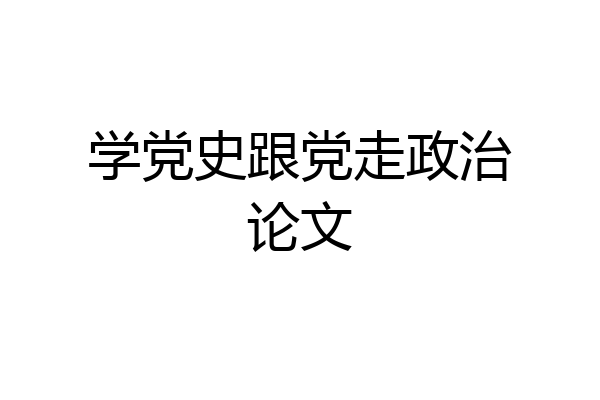 学党史跟党走政治论文