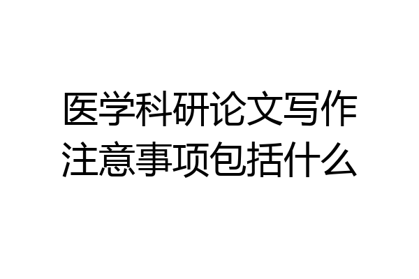 医学科研论文写作注意事项包括什么