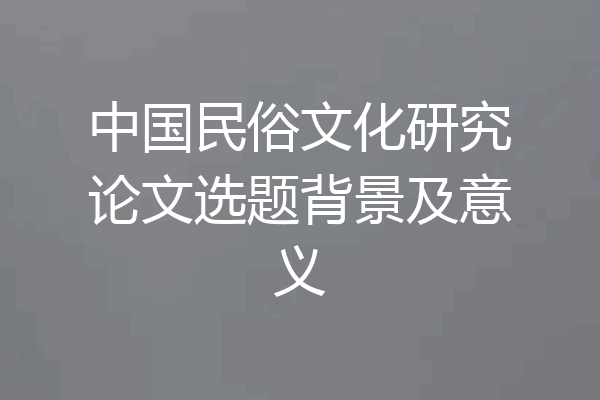 中国民俗文化研究论文选题背景及意义