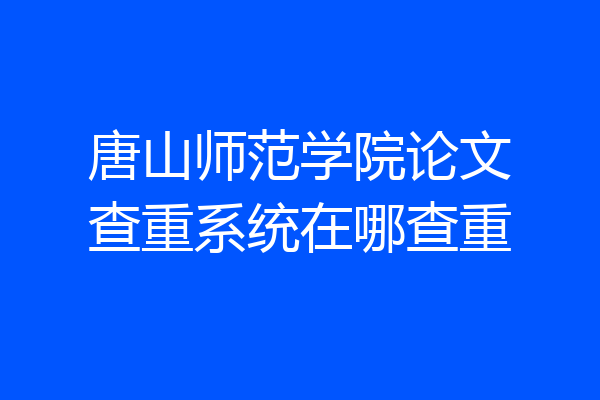唐山师范学院论文查重系统在哪查重