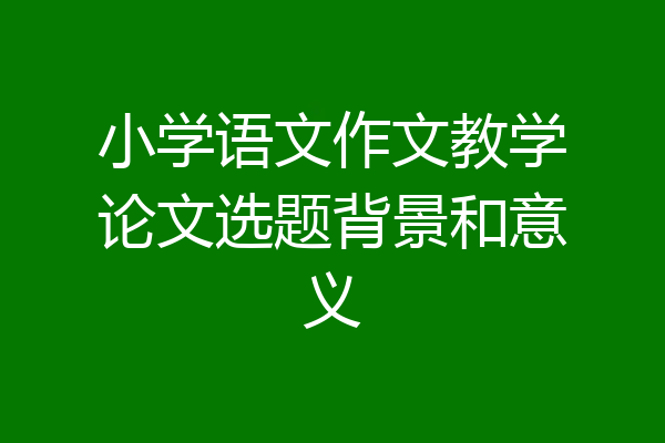 小学语文作文教学论文选题背景和意义