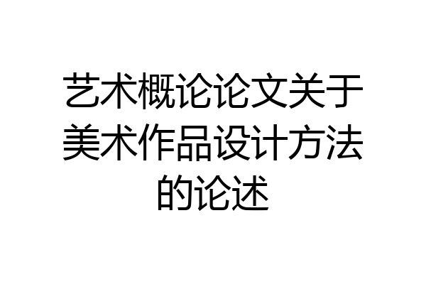 艺术概论论文关于美术作品设计方法的论述