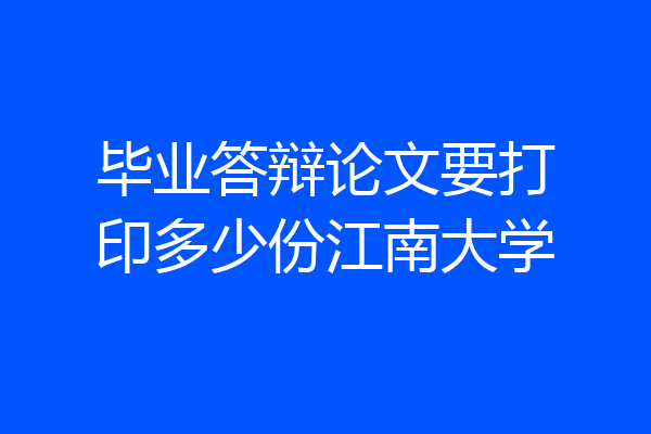 毕业答辩论文要打印多少份江南大学