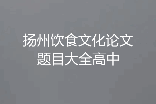 扬州饮食文化论文题目大全高中