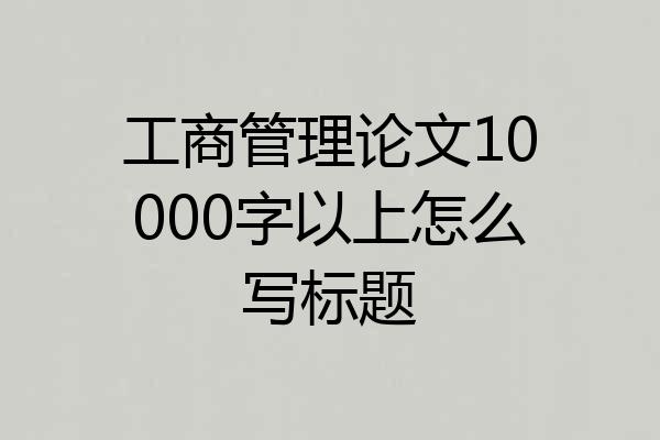 工商管理论文10000字以上怎么写标题