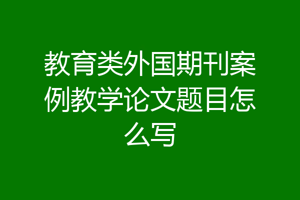 教育类外国期刊案例教学论文题目怎么写
