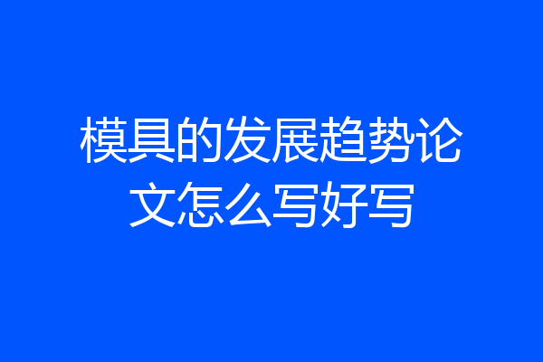 模具的发展趋势论文怎么写好写