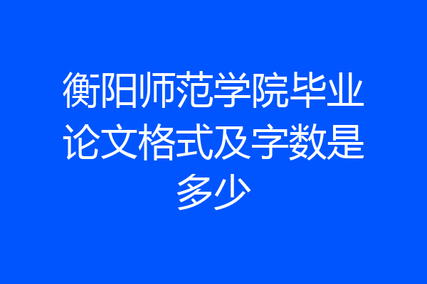 衡阳师范学院毕业论文格式及字数是多少